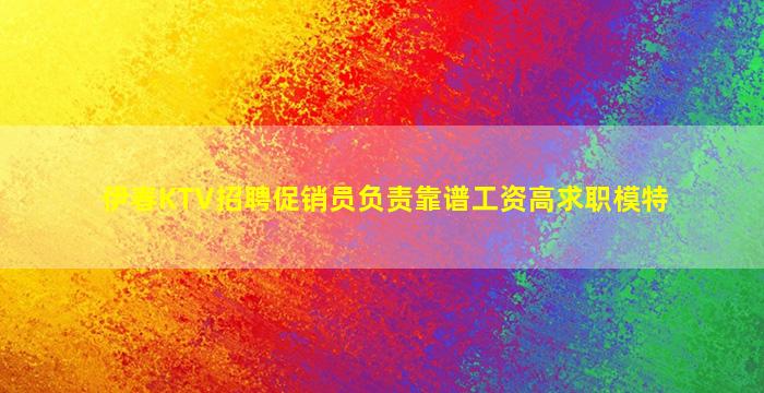伊春KTV招聘促销员负责靠谱工资高求职模特